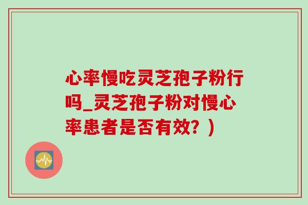心率慢吃灵芝孢子粉行吗_灵芝孢子粉对慢心率患者是否有效?)-第1张图片-灵芝之家 心率慢吃灵芝孢子粉行吗_灵芝孢子粉对慢心率患者是否有效?)-第1张图片-灵芝之家