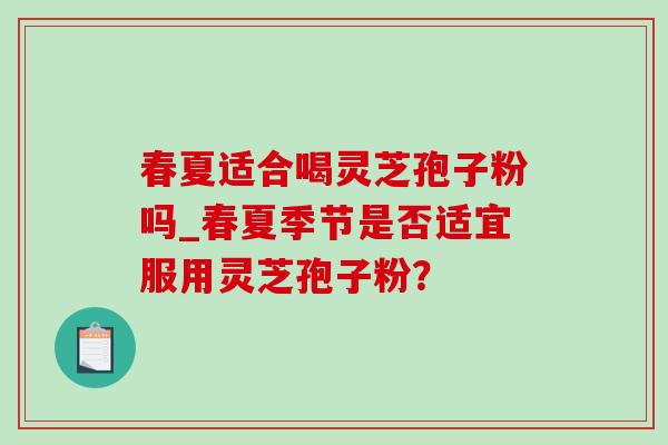 春夏适合喝灵芝孢子粉吗_春夏季节是否适宜服用灵芝孢子粉?-第1张图片-灵芝之家 春夏适合喝灵芝孢子粉吗_春夏季节是否适宜服用灵芝孢子粉?-第1张图片-灵芝之家