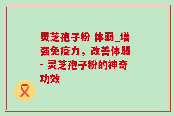 灵芝孢子粉 体弱_增强免疫力,改善体弱 - 灵芝孢子粉的神奇功效-第1张图片-灵芝之家 灵芝孢子粉 体弱_增强免疫力,改善体弱 - 灵芝孢子粉的神奇功效-第1张图片-灵芝之家