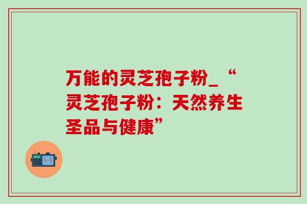万能的灵芝孢子粉_“灵芝孢子粉:天然养生圣品与健康”-第1张图片-灵芝之家 万能的灵芝孢子粉_“灵芝孢子粉:天然养生圣品与健康”-第1张图片-灵芝之家