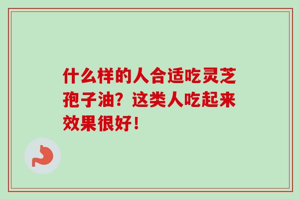 什么样的人合适吃灵芝孢子油?这类人吃起来效果很好!-第1张图片-灵芝之家 什么样的人合适吃灵芝孢子油?这类人吃起来效果很好!-第1张图片-灵芝之家