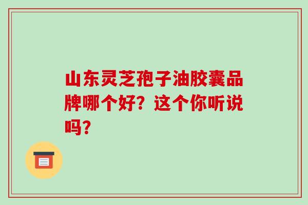山东灵芝孢子油胶囊品牌哪个好?这个你听说吗?-第1张图片-灵芝之家 山东灵芝孢子油胶囊品牌哪个好?这个你听说吗?-第1张图片-灵芝之家