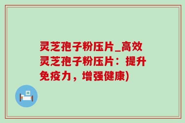 灵芝孢子粉压片_高效灵芝孢子粉压片：提升免疫力，增强健康)-第1张图片-灵芝之家