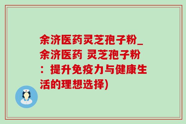 余济医药灵芝孢子粉_余济医药 灵芝孢子粉：提升免疫力与健康生活的理想选择)-第1张图片-灵芝之家