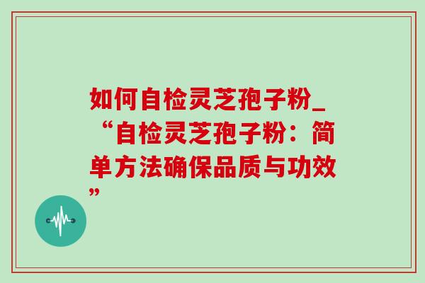 如何自检灵芝孢子粉_“自检灵芝孢子粉:简单方法确保品质与功效”-第1张图片-灵芝之家 如何自检灵芝孢子粉_“自检灵芝孢子粉:简单方法确保品质与功效”-第1张图片-灵芝之家