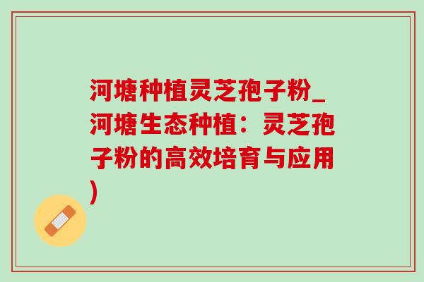 河塘种植灵芝孢子粉_河塘生态种植:灵芝孢子粉的高效培育与应用)-第1张图片-灵芝之家 河塘种植灵芝孢子粉_河塘生态种植:灵芝孢子粉的高效培育与应用)-第1张图片-灵芝之家