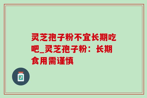 灵芝孢子粉不宜长期吃吧_灵芝孢子粉:长期食用需谨慎-第1张图片-灵芝之家 灵芝孢子粉不宜长期吃吧_灵芝孢子粉:长期食用需谨慎-第1张图片-灵芝之家
