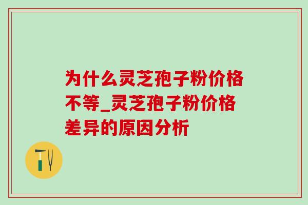为什么灵芝孢子粉价格不等_灵芝孢子粉价格差异的原因分析-第1张图片-灵芝之家 为什么灵芝孢子粉价格不等_灵芝孢子粉价格差异的原因分析-第1张图片-灵芝之家