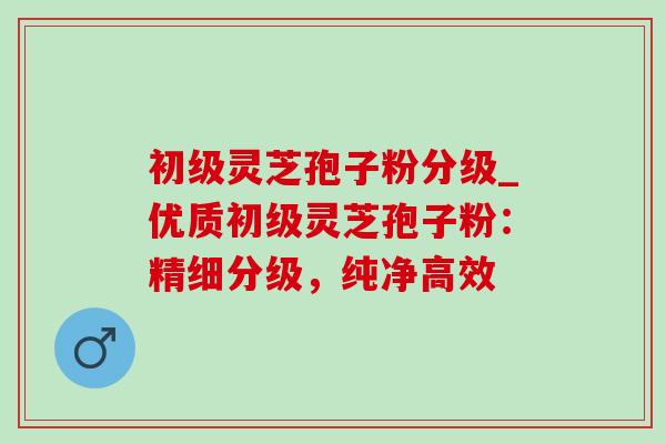 初级灵芝孢子粉分级_优质初级灵芝孢子粉:精细分级,纯净高效-第1张图片-灵芝之家 初级灵芝孢子粉分级_优质初级灵芝孢子粉:精细分级,纯净高效-第1张图片-灵芝之家