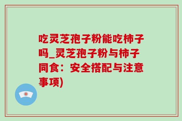 吃灵芝孢子粉能吃柿子吗_灵芝孢子粉与柿子同食：安全搭配与注意事项)-第1张图片-灵芝之家