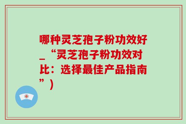哪种灵芝孢子粉功效好_“灵芝孢子粉功效对比:选择最佳产品指南”)-第1张图片-灵芝之家 哪种灵芝孢子粉功效好_“灵芝孢子粉功效对比:选择最佳产品指南”)-第1张图片-灵芝之家