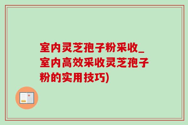 室内灵芝孢子粉采收_室内高效采收灵芝孢子粉的实用技巧)-第1张图片-灵芝之家 室内灵芝孢子粉采收_室内高效采收灵芝孢子粉的实用技巧)-第1张图片-灵芝之家