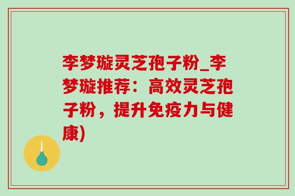 李梦璇灵芝孢子粉_李梦璇推荐:高效灵芝孢子粉,提升免疫力与健康)-第1张图片-灵芝之家 李梦璇灵芝孢子粉_李梦璇推荐:高效灵芝孢子粉,提升免疫力与健康)-第1张图片-灵芝之家