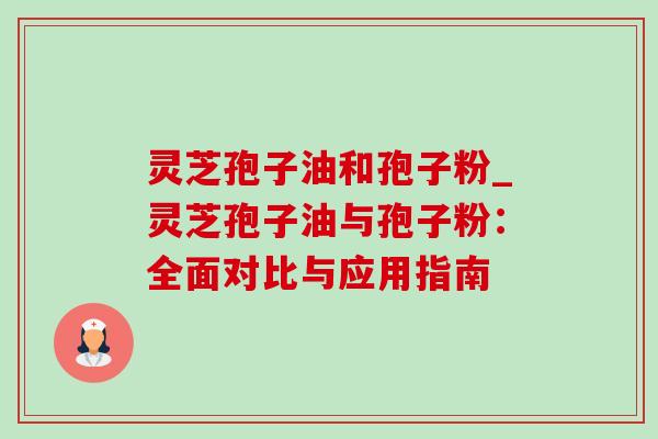 灵芝孢子油和孢子粉_灵芝孢子油与孢子粉：全面对比与应用指南-第1张图片-灵芝之家