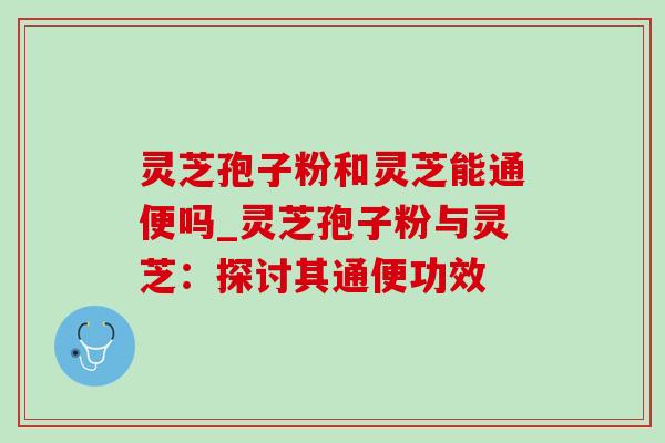 灵芝孢子粉和灵芝能通便吗_灵芝孢子粉与灵芝:探讨其通便功效-第1张图片-灵芝之家 灵芝孢子粉和灵芝能通便吗_灵芝孢子粉与灵芝:探讨其通便功效-第1张图片-灵芝之家