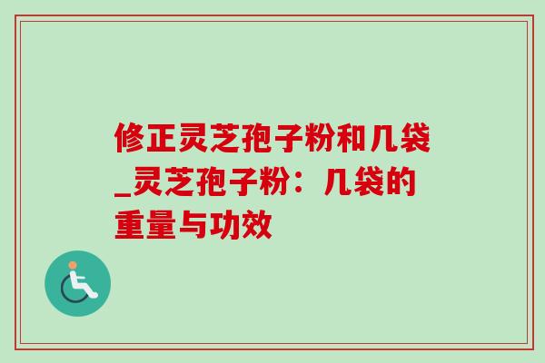 修正灵芝孢子粉和几袋_灵芝孢子粉:几袋的重量与功效-第1张图片-灵芝之家 修正灵芝孢子粉和几袋_灵芝孢子粉:几袋的重量与功效-第1张图片-灵芝之家