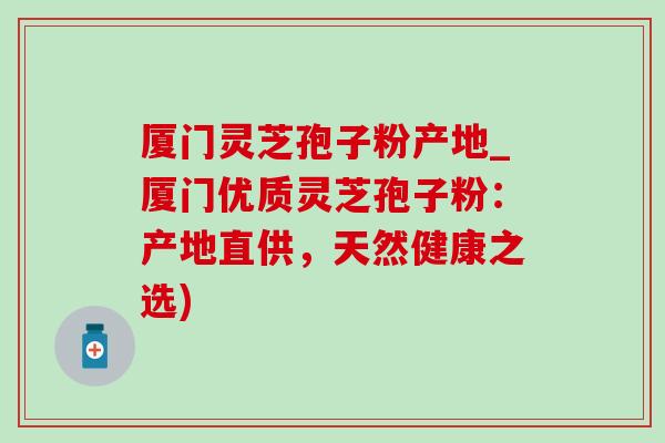 厦门灵芝孢子粉产地_厦门优质灵芝孢子粉:产地直供,天然健康之选)-第1张图片-灵芝之家 厦门灵芝孢子粉产地_厦门优质灵芝孢子粉:产地直供,天然健康之选)-第1张图片-灵芝之家