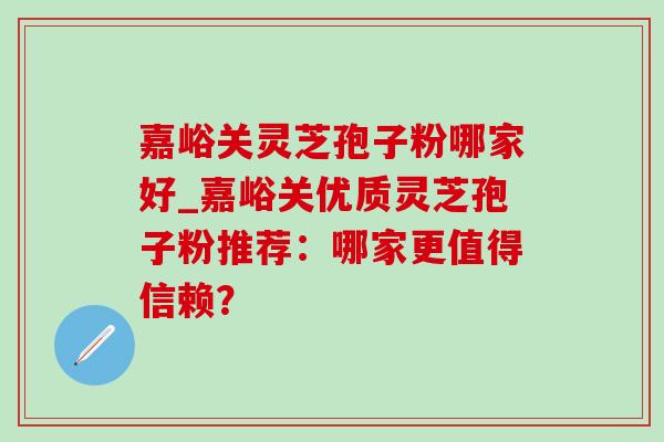 嘉峪关灵芝孢子粉哪家好_嘉峪关优质灵芝孢子粉推荐:哪家更值得信赖?-第1张图片-灵芝之家 嘉峪关灵芝孢子粉哪家好_嘉峪关优质灵芝孢子粉推荐:哪家更值得信赖?-第1张图片-灵芝之家