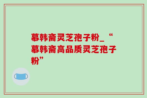 慕韩斋灵芝孢子粉_“慕韩斋高品质灵芝孢子粉”-第1张图片-灵芝之家