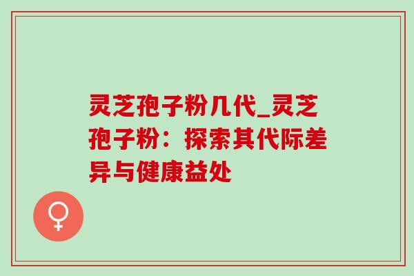 灵芝孢子粉几代_灵芝孢子粉:探索其代际差异与健康益处-第1张图片-灵芝之家 灵芝孢子粉几代_灵芝孢子粉:探索其代际差异与健康益处-第1张图片-灵芝之家