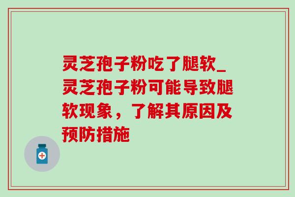 灵芝孢子粉吃了腿软_灵芝孢子粉可能导致腿软现象，了解其原因及预防措施-第1张图片-灵芝之家