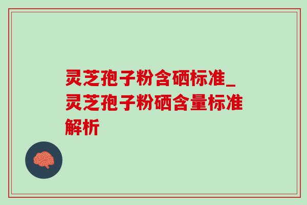 灵芝孢子粉含硒标准_灵芝孢子粉硒含量标准解析-第1张图片-灵芝之家 灵芝孢子粉含硒标准_灵芝孢子粉硒含量标准解析-第1张图片-灵芝之家