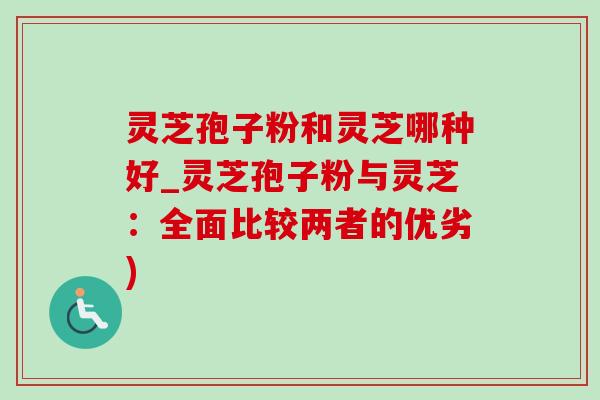 灵芝孢子粉和灵芝哪种好_灵芝孢子粉与灵芝:全面比较两者的优劣)-第1张图片-灵芝之家 灵芝孢子粉和灵芝哪种好_灵芝孢子粉与灵芝:全面比较两者的优劣)-第1张图片-灵芝之家