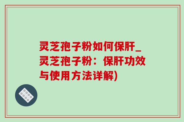 灵芝孢子粉如何保肝_灵芝孢子粉:保肝功效与使用方法详解)-第1张图片-灵芝之家 灵芝孢子粉如何保肝_灵芝孢子粉:保肝功效与使用方法详解)-第1张图片-灵芝之家