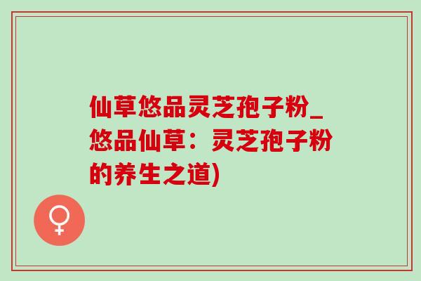 仙草悠品灵芝孢子粉_悠品仙草:灵芝孢子粉的养生之道)-第1张图片-灵芝之家 仙草悠品灵芝孢子粉_悠品仙草:灵芝孢子粉的养生之道)-第1张图片-灵芝之家
