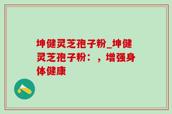 坤健灵芝孢子粉_坤健灵芝孢子粉:,增强身体健康-第1张图片-灵芝之家 坤健灵芝孢子粉_坤健灵芝孢子粉:,增强身体健康-第1张图片-灵芝之家