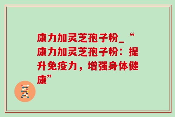 康力加灵芝孢子粉_“康力加灵芝孢子粉:提升免疫力,增强身体健康”-第1张图片-灵芝之家 康力加灵芝孢子粉_“康力加灵芝孢子粉:提升免疫力,增强身体健康”-第1张图片-灵芝之家