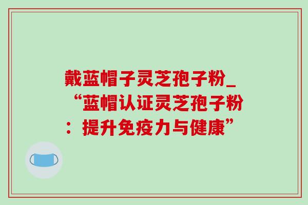 戴蓝帽子灵芝孢子粉_“蓝帽认证灵芝孢子粉:提升免疫力与健康”-第1张图片-灵芝之家 戴蓝帽子灵芝孢子粉_“蓝帽认证灵芝孢子粉:提升免疫力与健康”-第1张图片-灵芝之家