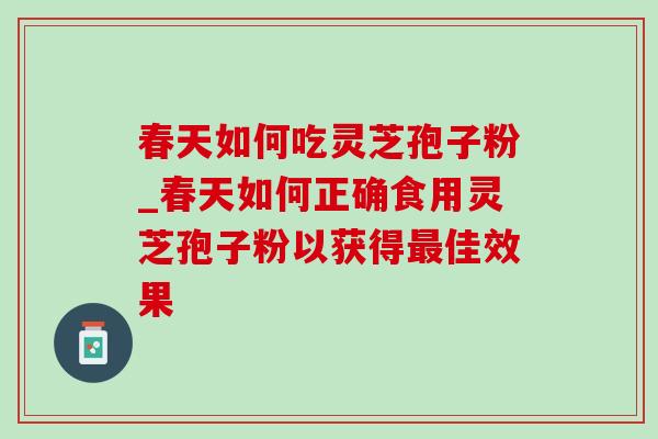 春天如何吃灵芝孢子粉_春天如何正确食用灵芝孢子粉以获得最佳效果-第1张图片-灵芝之家 春天如何吃灵芝孢子粉_春天如何正确食用灵芝孢子粉以获得最佳效果-第1张图片-灵芝之家