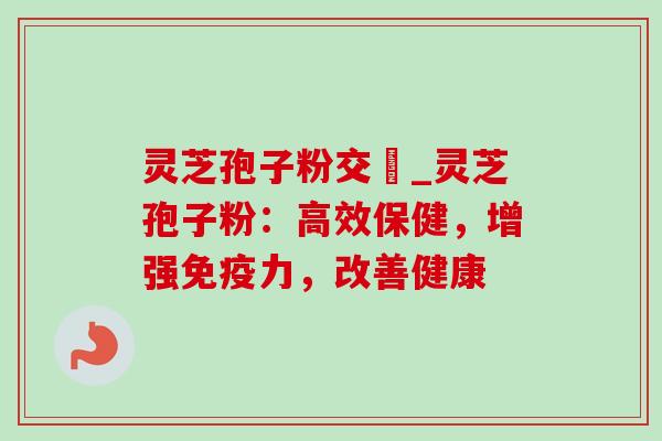 灵芝孢子粉交褭_灵芝孢子粉:高效保健,增强免疫力,改善健康-第1张图片-灵芝之家 灵芝孢子粉交褭_灵芝孢子粉:高效保健,增强免疫力,改善健康-第1张图片-灵芝之家