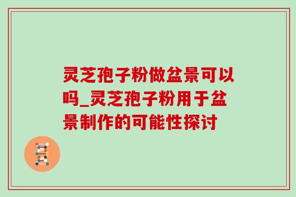 灵芝孢子粉做盆景可以吗_灵芝孢子粉用于盆景制作的可能性探讨-第1张图片-灵芝之家 灵芝孢子粉做盆景可以吗_灵芝孢子粉用于盆景制作的可能性探讨-第1张图片-灵芝之家