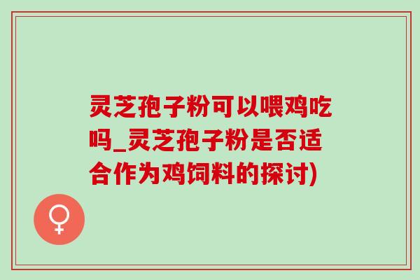 灵芝孢子粉可以喂鸡吃吗_灵芝孢子粉是否适合作为鸡饲料的探讨)-第1张图片-灵芝之家 灵芝孢子粉可以喂鸡吃吗_灵芝孢子粉是否适合作为鸡饲料的探讨)-第1张图片-灵芝之家