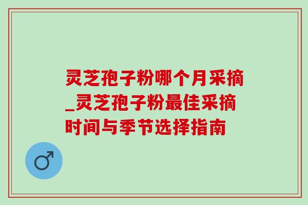 灵芝孢子粉哪个月采摘_灵芝孢子粉最佳采摘时间与季节选择指南-第1张图片-灵芝之家 灵芝孢子粉哪个月采摘_灵芝孢子粉最佳采摘时间与季节选择指南-第1张图片-灵芝之家