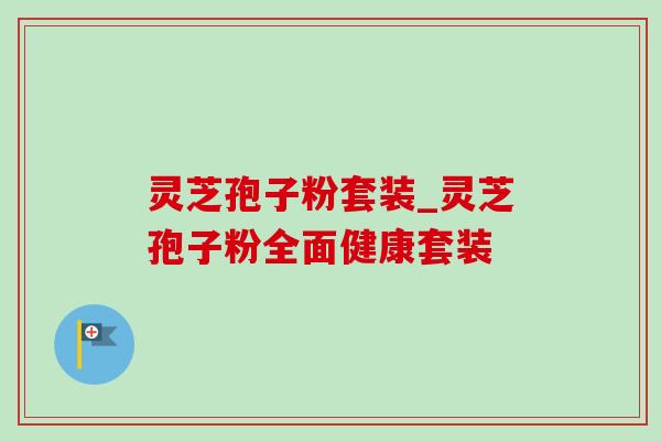 灵芝孢子粉套装_灵芝孢子粉全面健康套装-第1张图片-灵芝之家 灵芝孢子粉套装_灵芝孢子粉全面健康套装-第1张图片-灵芝之家