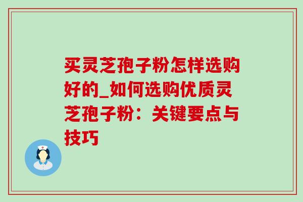 买灵芝孢子粉怎样选购好的_如何选购优质灵芝孢子粉:关键要点与技巧-第1张图片-灵芝之家 买灵芝孢子粉怎样选购好的_如何选购优质灵芝孢子粉:关键要点与技巧-第1张图片-灵芝之家