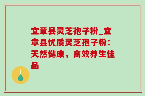 宜章县灵芝孢子粉_宜章县优质灵芝孢子粉:天然健康,高效养生佳品-第1张图片-灵芝之家 宜章县灵芝孢子粉_宜章县优质灵芝孢子粉:天然健康,高效养生佳品-第1张图片-灵芝之家
