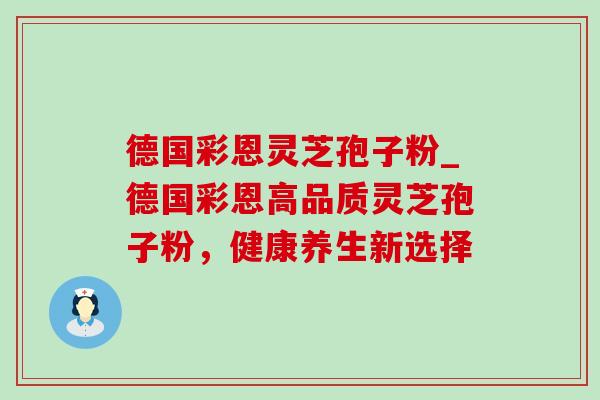 德国彩恩灵芝孢子粉_德国彩恩高品质灵芝孢子粉,健康养生新选择-第1张图片-灵芝之家 德国彩恩灵芝孢子粉_德国彩恩高品质灵芝孢子粉,健康养生新选择-第1张图片-灵芝之家