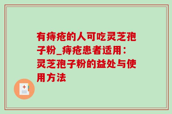 有痔疮的人可吃灵芝孢子粉_痔疮患者适用：灵芝孢子粉的益处与使用方法-第1张图片-灵芝之家