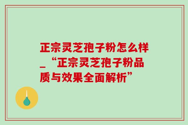 正宗灵芝孢子粉怎么样_“正宗灵芝孢子粉品质与效果全面解析”-第1张图片-灵芝之家 正宗灵芝孢子粉怎么样_“正宗灵芝孢子粉品质与效果全面解析”-第1张图片-灵芝之家