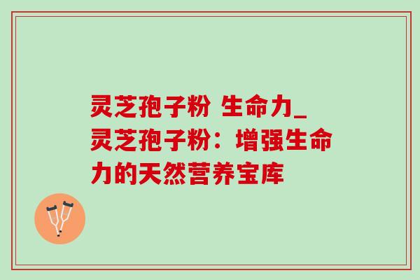 灵芝孢子粉 生命力_灵芝孢子粉:增强生命力的天然营养宝库-第1张图片-灵芝之家 灵芝孢子粉 生命力_灵芝孢子粉:增强生命力的天然营养宝库-第1张图片-灵芝之家
