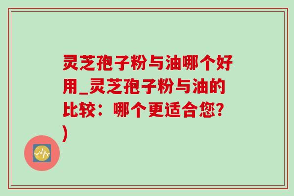 灵芝孢子粉与油哪个好用_灵芝孢子粉与油的比较:哪个更适合您?)-第1张图片-灵芝之家 灵芝孢子粉与油哪个好用_灵芝孢子粉与油的比较:哪个更适合您?)-第1张图片-灵芝之家