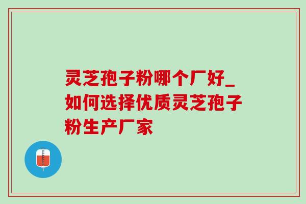 灵芝孢子粉哪个厂好_如何选择优质灵芝孢子粉生产厂家-第1张图片-灵芝之家 灵芝孢子粉哪个厂好_如何选择优质灵芝孢子粉生产厂家-第1张图片-灵芝之家