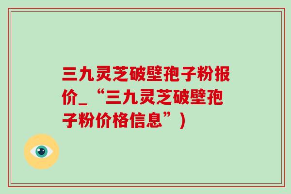 三九灵芝破壁孢子粉报价_“三九灵芝破壁孢子粉价格信息”)-第1张图片-灵芝之家 三九灵芝破壁孢子粉报价_“三九灵芝破壁孢子粉价格信息”)-第1张图片-灵芝之家