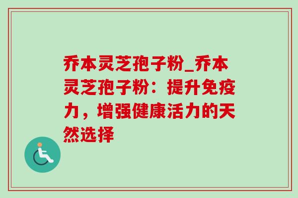 乔本灵芝孢子粉_乔本灵芝孢子粉:提升免疫力,增强健康活力的天然选择-第1张图片-灵芝之家 乔本灵芝孢子粉_乔本灵芝孢子粉:提升免疫力,增强健康活力的天然选择-第1张图片-灵芝之家