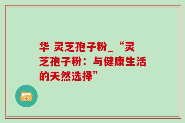 华 灵芝孢子粉_“灵芝孢子粉:与健康生活的天然选择”-第1张图片-灵芝之家 华 灵芝孢子粉_“灵芝孢子粉:与健康生活的天然选择”-第1张图片-灵芝之家