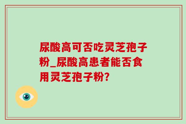 尿酸高可否吃灵芝孢子粉_尿酸高患者能否食用灵芝孢子粉?-第1张图片-灵芝之家 尿酸高可否吃灵芝孢子粉_尿酸高患者能否食用灵芝孢子粉?-第1张图片-灵芝之家